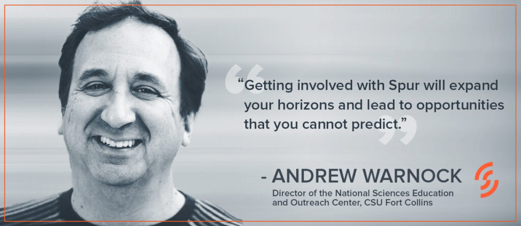 "Getting involved with Spur will expand your horizons and lead to opportunities that you cannot predict." — Andrew Warnock, Director of the National Sciences Education and Outreach Center, CSU Fort Collins